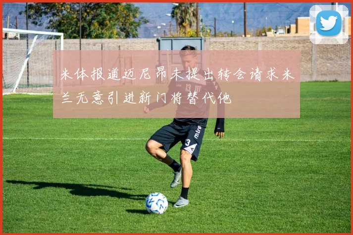 米体报道迈尼昂未提出转会请求米兰无意引进新门将替代他