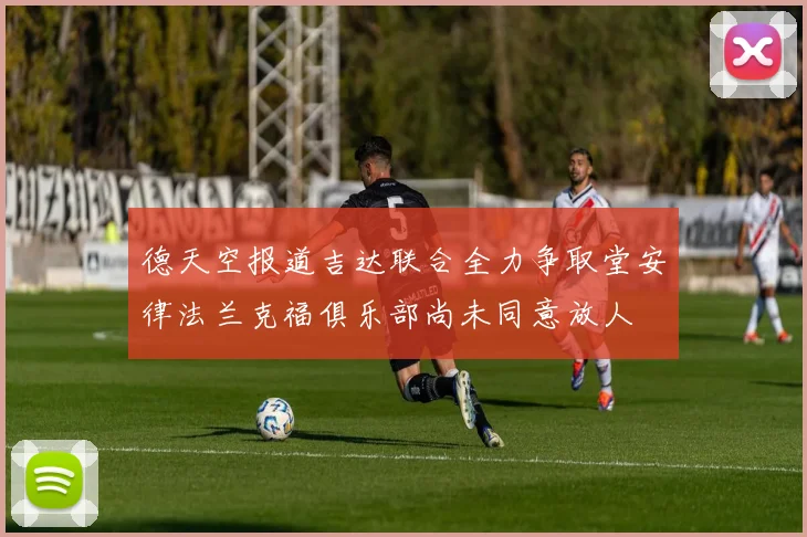 德天空报道吉达联合全力争取堂安律法兰克福俱乐部尚未同意放人