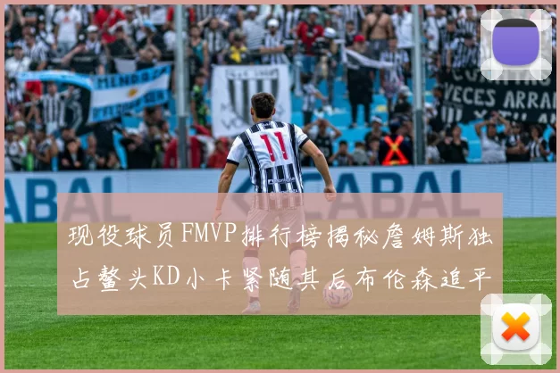 现役球员FMVP排行榜揭秘詹姆斯独占鳌头KD小卡紧随其后布伦森追平库里约基奇等