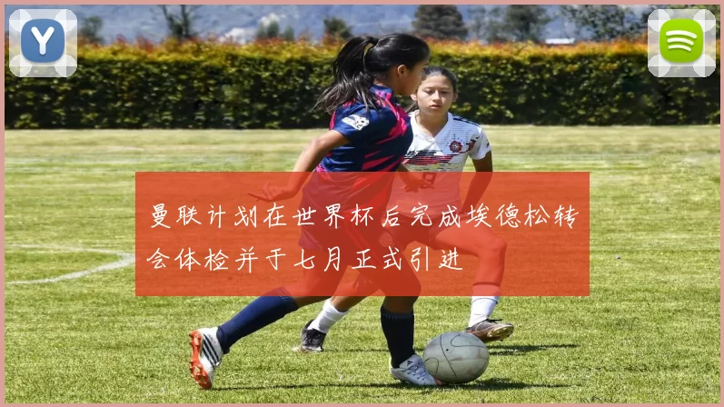 曼联计划在世界杯后完成埃德松转会体检并于七月正式引进