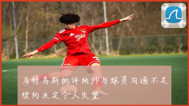 马特乌斯批评纳帅与球员沟通不足续约决定令人失望