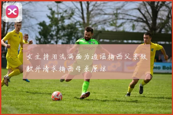 女主持泪流满面为造谣梅西父亲致歉并请求梅西母亲原谅