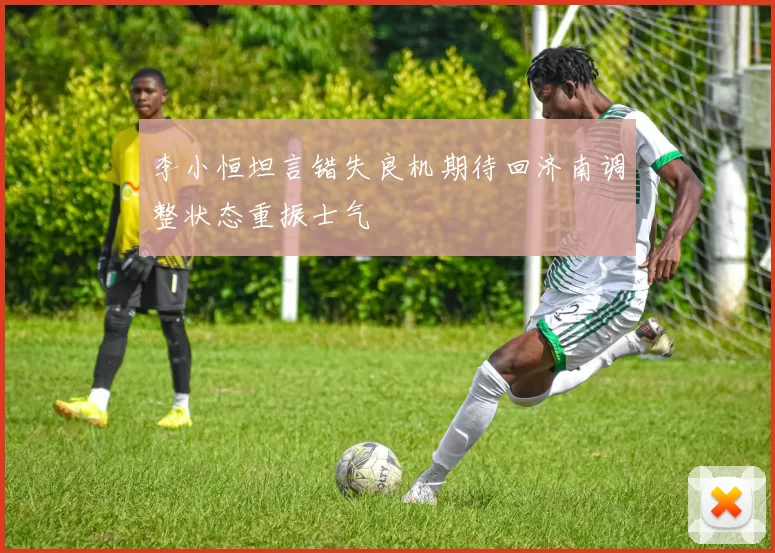 李小恒坦言错失良机期待回济南调整状态重振士气