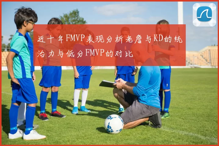 近十年FMVP表现分析老詹与KD的统治力与低分FMVP的对比