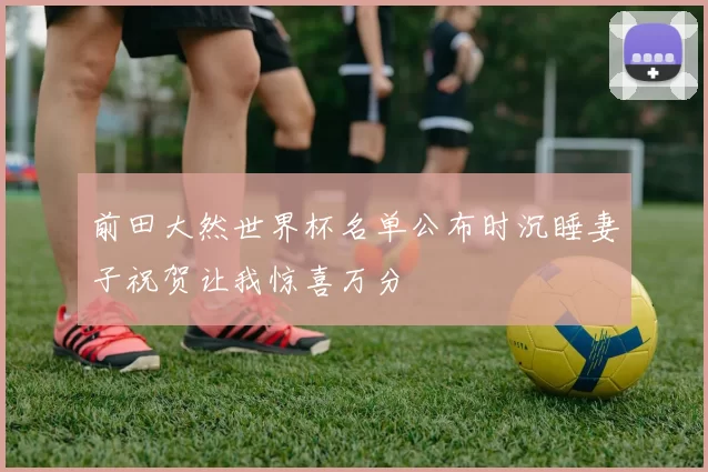 前田大然世界杯名单公布时沉睡妻子祝贺让我惊喜万分