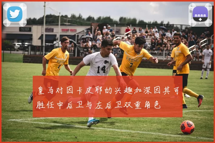 皇马对因卡皮耶的兴趣加深因其可胜任中后卫与左后卫双重角色
