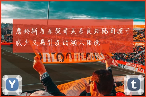 詹姆斯与东契奇关系良好隔阂源于威少交易引发的湖人困境