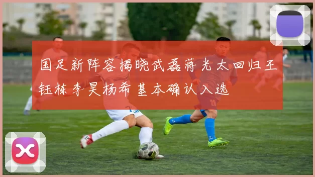 国足新阵容揭晓武磊蒋光太回归王钰栋李昊杨希基本确认入选