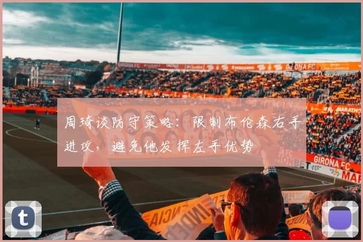 周琦谈防守策略：限制布伦森右手进攻，避免他发挥左手优势