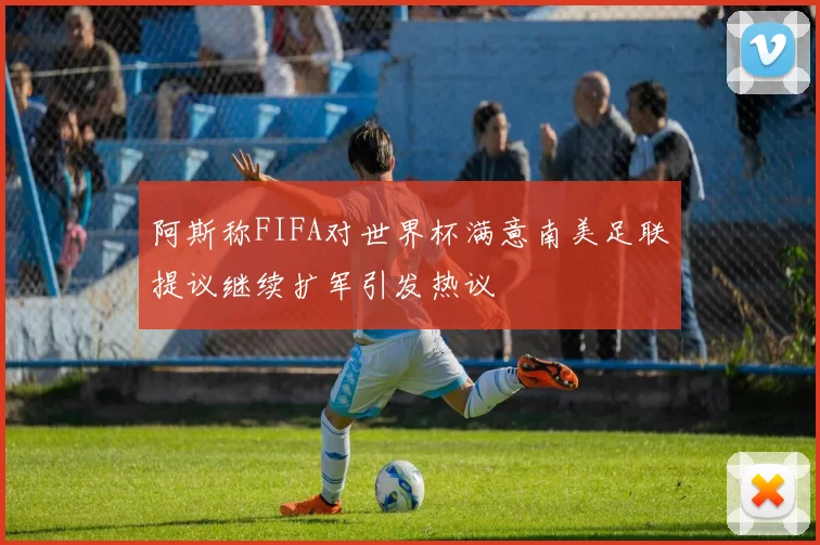 阿斯称FIFA对世界杯满意南美足联提议继续扩军引发热议