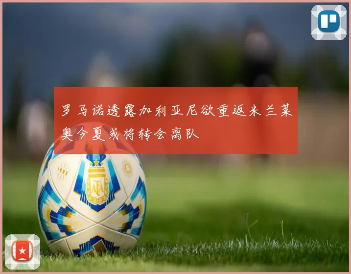 罗马诺透露加利亚尼欲重返米兰莱奥今夏或将转会离队