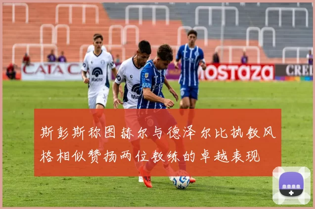 斯彭斯称图赫尔与德泽尔比执教风格相似赞扬两位教练的卓越表现
