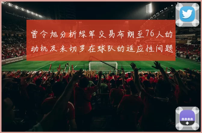 曾令旭分析绿军交易布朗至76人的动机及米切罗在球队的适应性问题