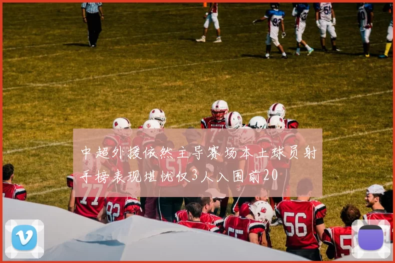 中超外援依然主导赛场本土球员射手榜表现堪忧仅3人入围前20