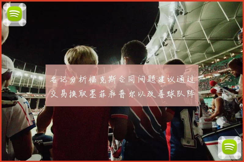 名记分析福克斯合同问题建议通过交易换取墨菲和普尔以改善球队阵容