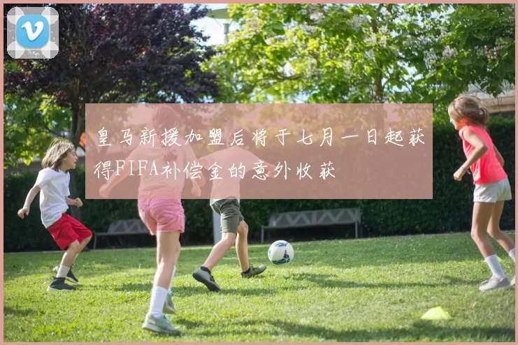 皇马新援加盟后将于七月一日起获得FIFA补偿金的意外收获
