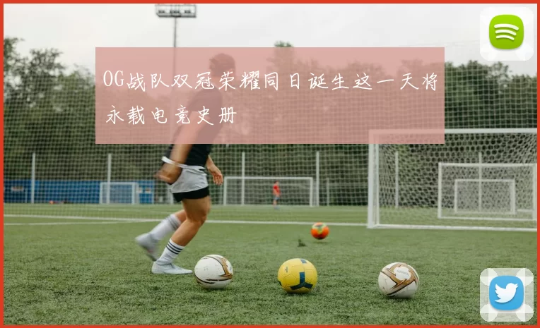 OG战队双冠荣耀同日诞生这一天将永载电竞史册
