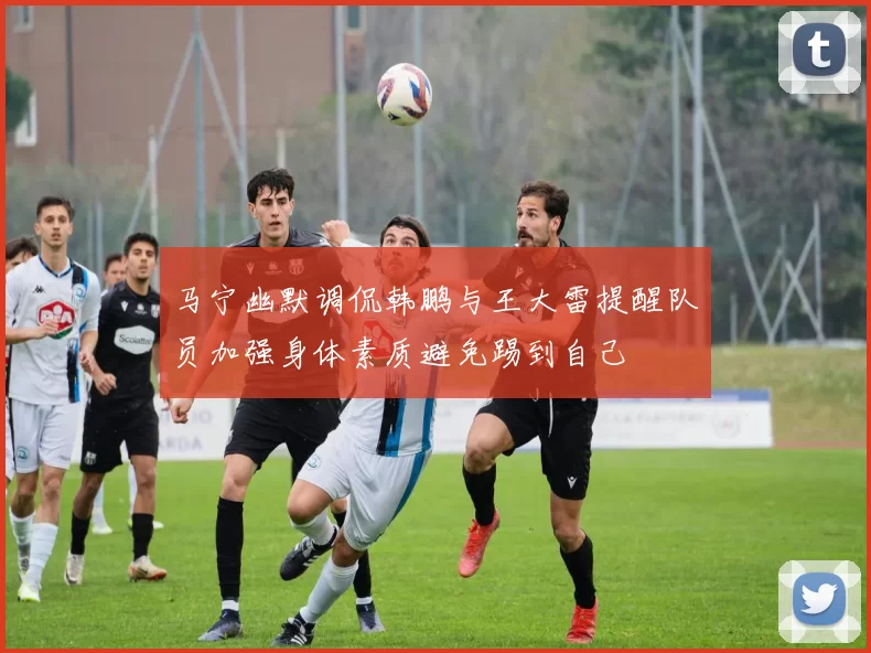 马宁幽默调侃韩鹏与王大雷提醒队员加强身体素质避免踢到自己
