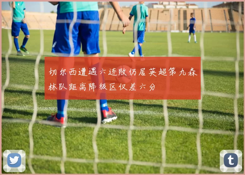 切尔西遭遇六连败仍居英超第九森林队距离降级区仅差六分