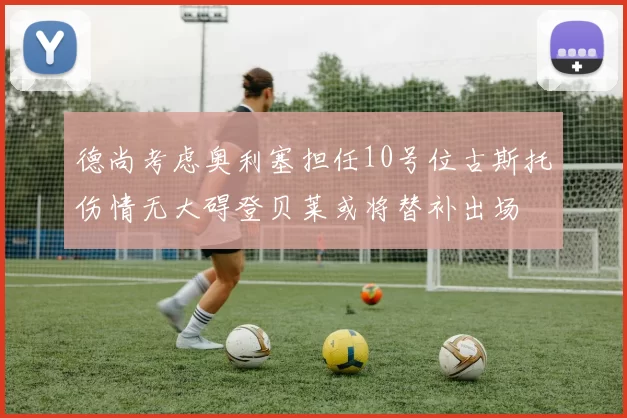 德尚考虑奥利塞担任10号位古斯托伤情无大碍登贝莱或将替补出场
