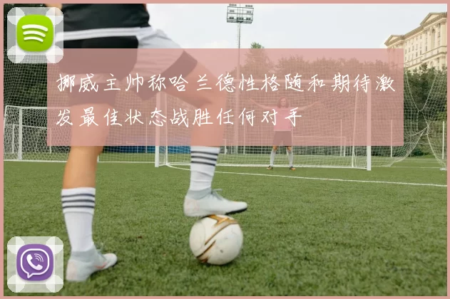 挪威主帅称哈兰德性格随和期待激发最佳状态战胜任何对手