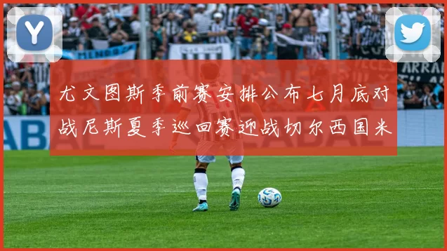 尤文图斯季前赛安排公布七月底对战尼斯夏季巡回赛迎战切尔西国米巴勒莫