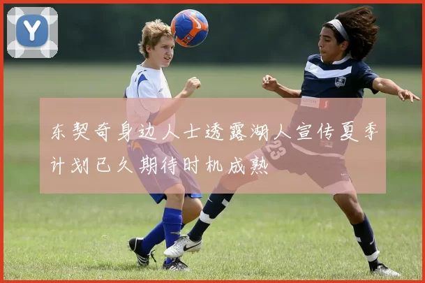 东契奇身边人士透露湖人宣传夏季计划已久期待时机成熟