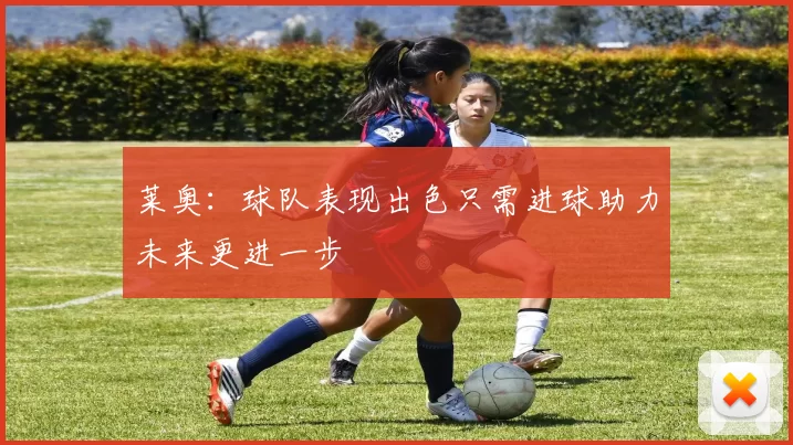 莱奥：球队表现出色只需进球助力未来更进一步