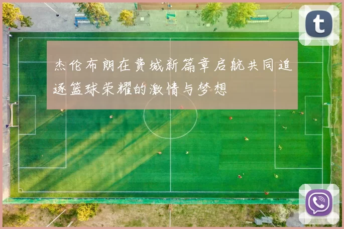 杰伦布朗在费城新篇章启航共同追逐篮球荣耀的激情与梦想