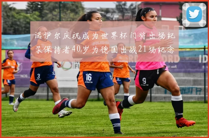 诺伊尔庆祝成为世界杯门将出场纪录保持者40岁为德国出战21场纪念照曝光
