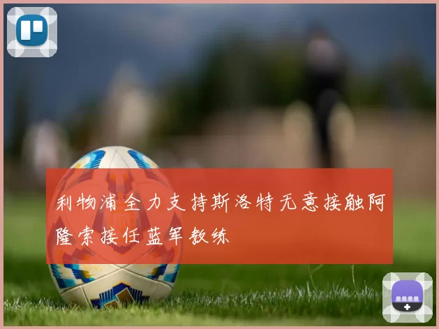 利物浦全力支持斯洛特无意接触阿隆索接任蓝军教练