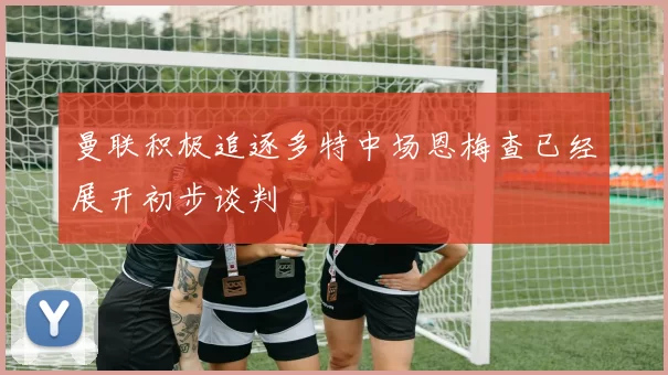 曼联积极追逐多特中场恩梅查已经展开初步谈判