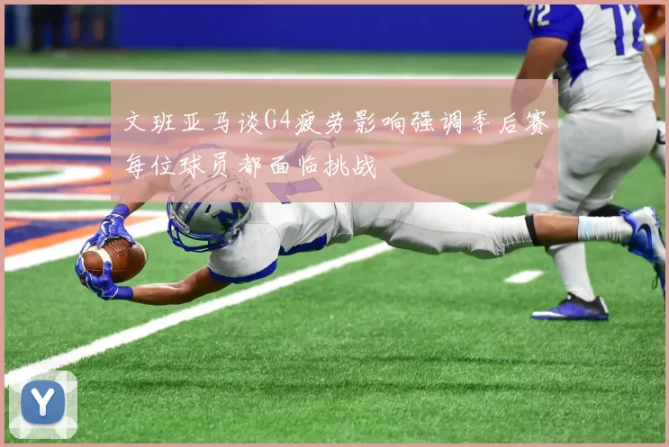 文班亚马谈G4疲劳影响强调季后赛每位球员都面临挑战